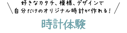 好きなカタチ、模様、デザインで自分だけのオリジナル時計が作れる!時計体験